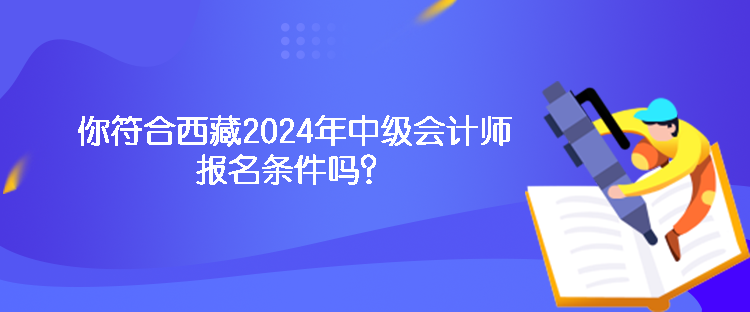 你符合西藏2024年中级会计师报名条件吗？