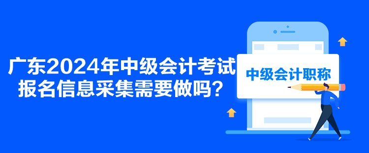 广东2024年中级会计考试报名信息采集需要做吗？
