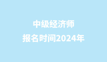 中级经济师报名时间2024年