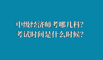 中级经济师考哪几科？考试时间是什么时候？