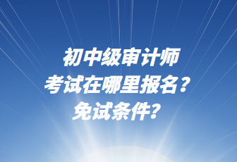 初中级审计师考试在哪里报名？免试条件？