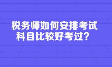税务师如何安排考试科目比较好考过？