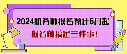 2024年税务师考试报名预计5月起 报名前搞定三件事！