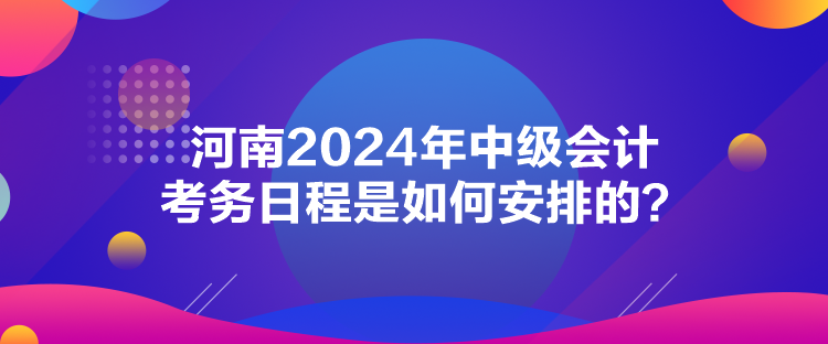 河南2024年中级会计考务日程是如何安排的？