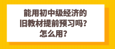 能用初中级经济的旧教材提前预习吗？怎么用？