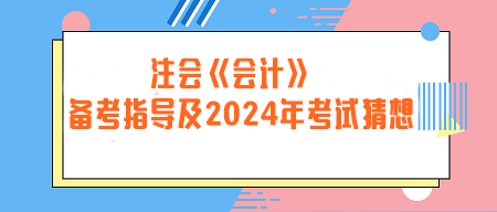 注册会计师《会计》备考指导及2024年考试猜想