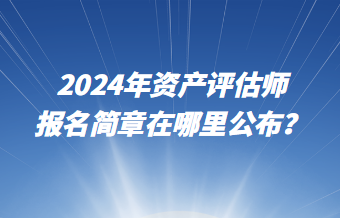 2024年资产评估师报名简章在哪里公布？