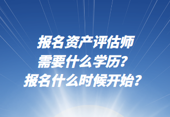 报名资产评估师需要什么学历？报名什么时候开始？