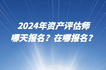 2024年资产评估师哪天报名？在哪报名？