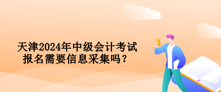 天津2024年中级会计考试报名需要信息采集吗？