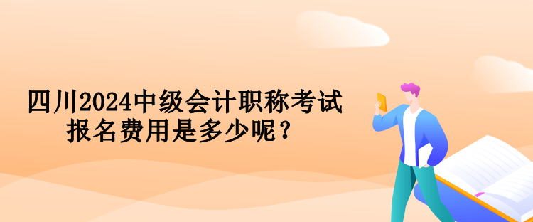 四川2024中级会计职称考试报名费用是多少呢？