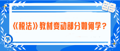 致注会早鸟们：《税法》教材变动部分如何学？