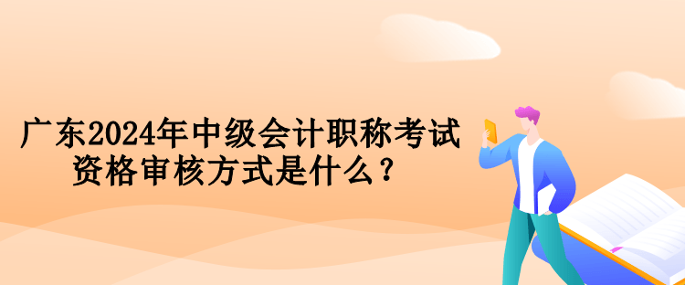 广东2024年中级会计职称考试资格审核方式是什么？