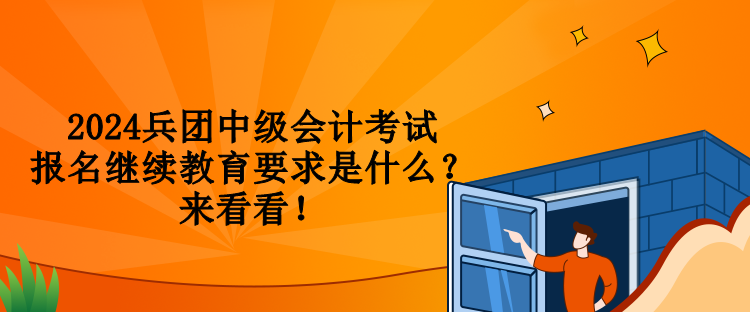 2024兵团中级会计考试报名继续教育要求是什么？来看看！
