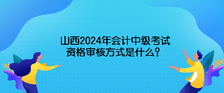 山西2024年会计中级考试资格审核方式是什么？