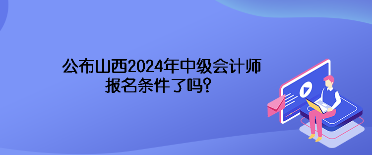 公布山西2024年中级会计师报名条件了吗？