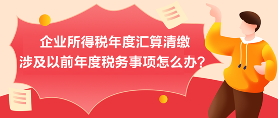 企业所得税年度汇算清缴：涉及以前年度税务事项怎么办？