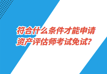 符合什么条件才能申请资产评估师考试免试？