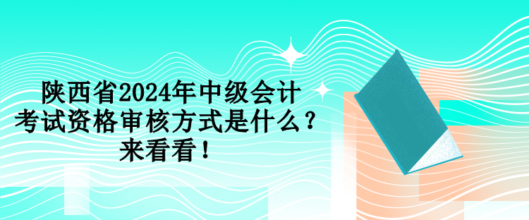 陕西省2024年中级会计考试资格审核方式是什么？来看看！