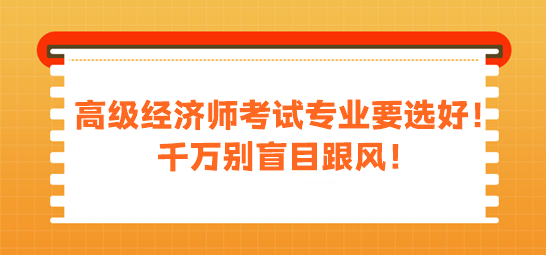 高级经济师考试专业要选好！千万别盲目跟风！