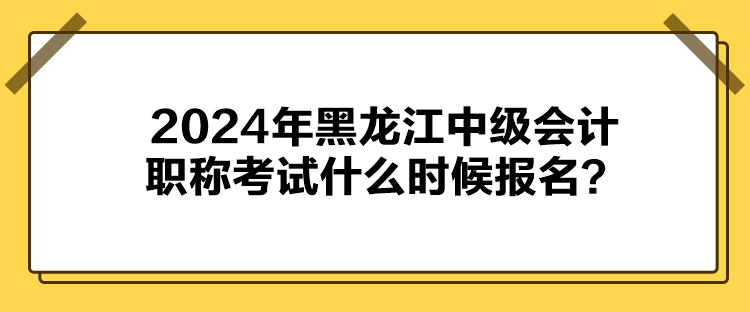 2024年黑龙江中级会计职称考试什么时候报名？