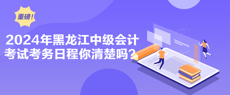 2024年黑龙江中级会计考试考务日程你清楚吗？