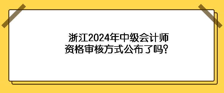 浙江2024年中级会计师资格审核方式公布了吗？