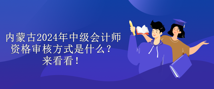 内蒙古2024年中级会计师资格审核方式是什么？来看看！