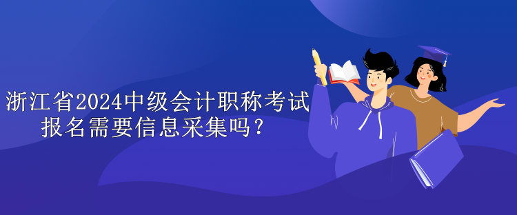 浙江省2024中级会计职称考试报名需要信息采集吗？
