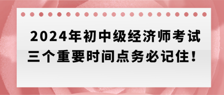 速存！2024年初中级经济师考试三个重要时间点务必记住！