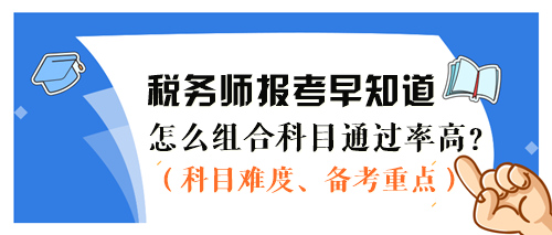 2024税务师报考早知道：怎么组合科目通过率更高？