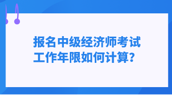 报名中级经济师考试 工作年限如何计算？