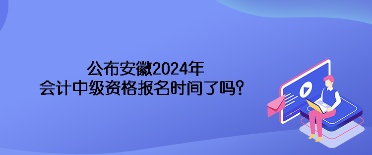 公布安徽2024年会计中级资格报名时间了吗？