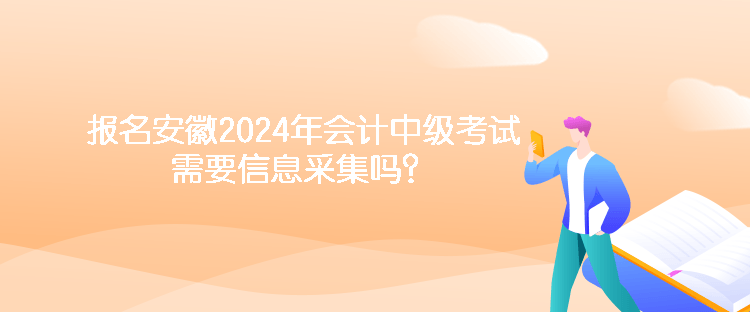 报名安徽2024年会计中级考试需要信息采集吗？