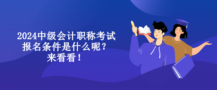 2024中级会计职称考试报名条件是什么呢？来看看！