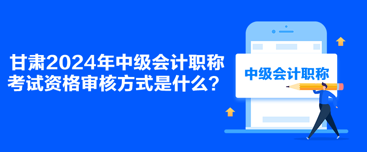 甘肃2024年中级会计职称考试资格审核方式是什么？