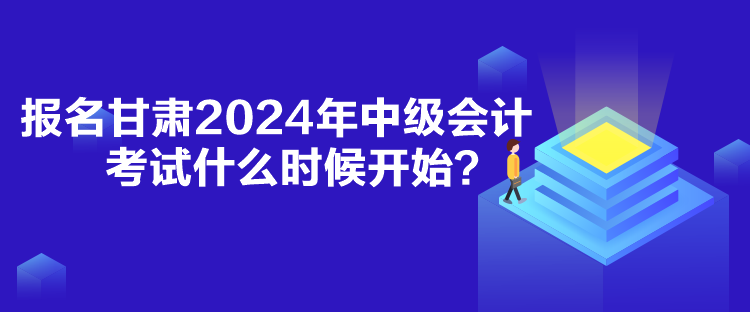 报名甘肃2024年中级会计考试什么时候开始？