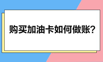 企业购买加油卡后如何做账？一个案例看懂