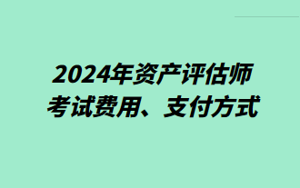 2024年资产评估师考试费用、支付方式