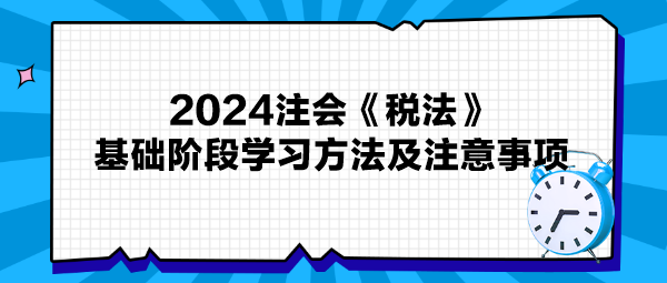 2024注会《税法》基础阶段学习方法及注意事项