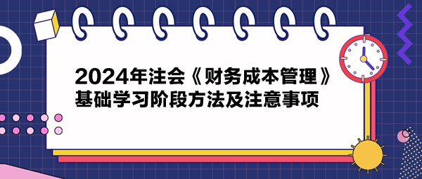 2024年注会《财务成本管理》基础学习阶段方法及注意事项