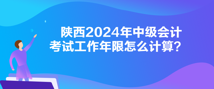 陕西2024年中级会计考试工作年限怎么计算？