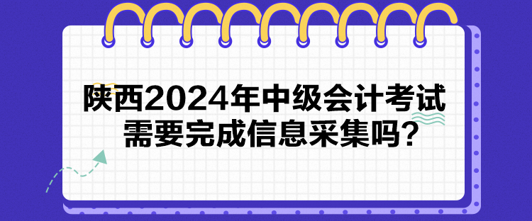 陕西2024年中级会计考试需要完成信息采集吗？