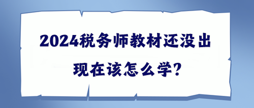 2024税务师教材还没出该现在怎么学？帮你出主意！