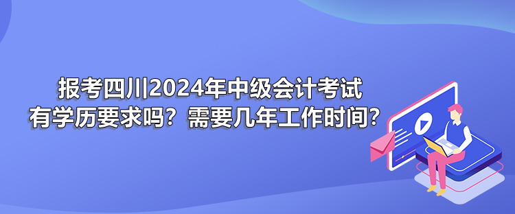 报考四川2024年中级会计考试有学历要求吗？需要几年工作时间？