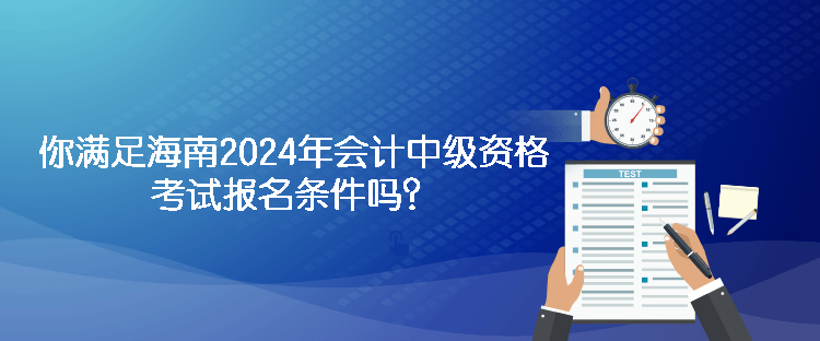 你满足海南2024年会计中级资格考试报名条件吗？