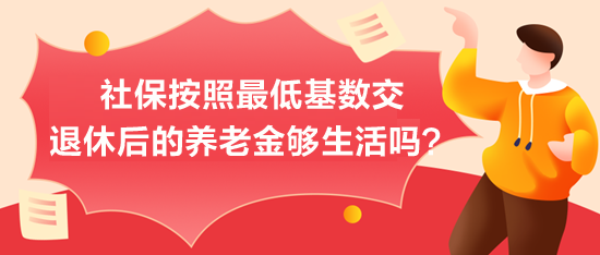 社保按照最低基数交,退休后的养老金够生活吗? 社保按照最低基数交,退休后的养老金够生活吗?