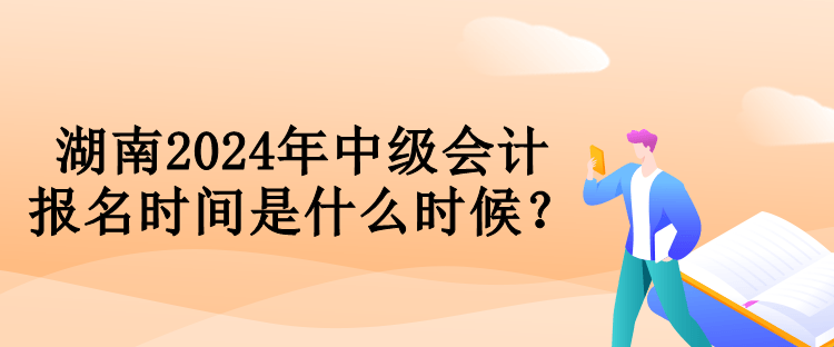 湖南2024年中级会计报名时间是什么时候？