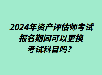 2024年资产评估师考试报名期间可以更换考试科目吗？