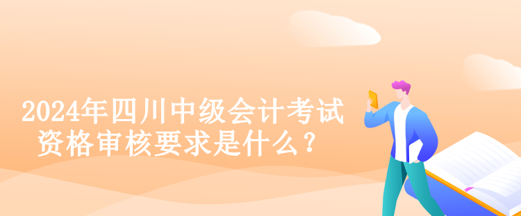 2024年四川中级会计考试资格审核要求是什么？